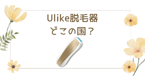 【どこの国】Ulike脱毛器を買う前に知りたい！4つのポイント