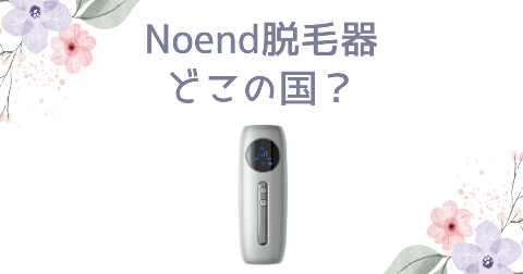 【どこの国】Noend脱毛器を買う前に知りたい3つのポイント