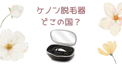 【どこの国】ケノン脱毛器を買う前に知りたい4つのポイント
