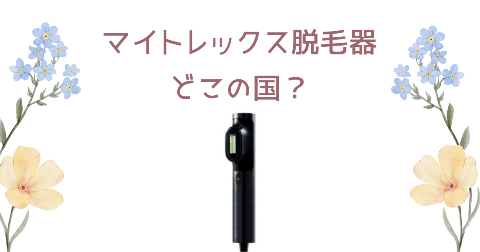 【どこの国】マイトレックス脱毛器を買う前に知りたい4つのポイント