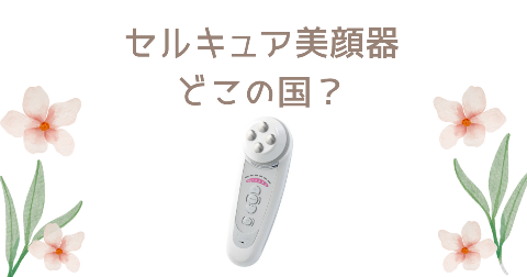 【どこの国】セルキュア美顔器を買う前に知りたい4つのポイント