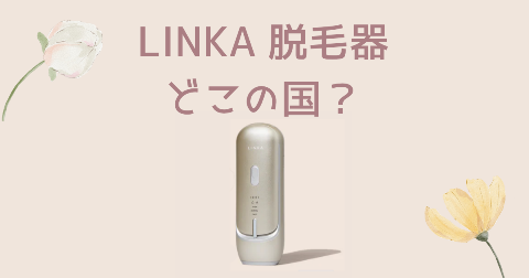 【どこの国】LINKA(リンカ)脱毛器を買う前に知りたい4つのポイント