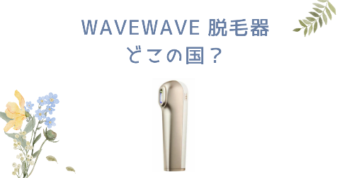 【どこの国】WAVEWAVE脱毛器を買う前に知りたい4つのポイント
