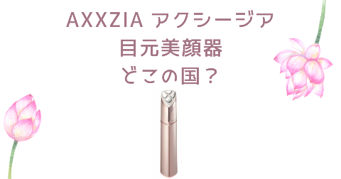 【どこの国】AXXZIA(アクシージア)目もと美顔器を買う前に知りたい4つのポイント