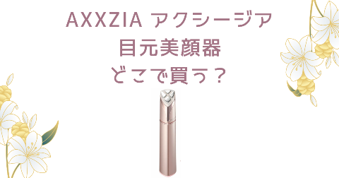 【店舗】AXXZIA(アクシージア)目もと特化型美顔器はどこで買える？売り場や安く買う方法