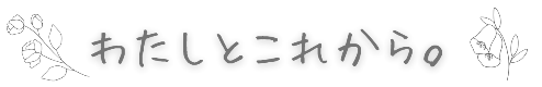 わたしとこれから。