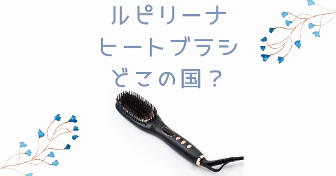 【どこの国】Lupilina(ルピリーナ)ヒートブラシを買う前に知りたい3つのポイント