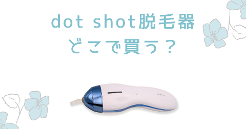 【店舗】dot shot脱毛器はどこで買う？売り場や安く買う方法