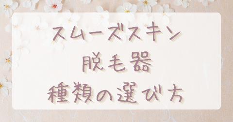 【種類の選び方】スムーズスキン脱毛器どれがいい？それぞれの特徴とおすすめな人