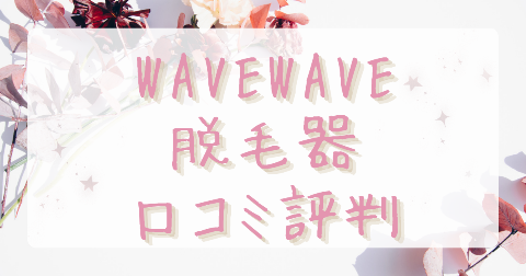 【口コミ】WAVEWAVW脱毛器の評判は？気になるデメリットも徹底解説