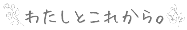 わたしとこれから。